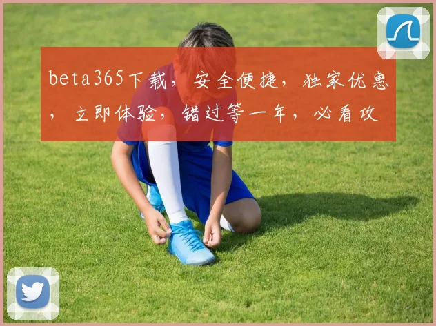 beta365下载，安全便捷，独家优惠，立即体验，错过等一年，必看攻略，2大亮点揭秘