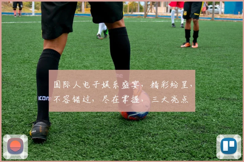 国际人电子娱乐盛宴，精彩纷呈，不容错过，尽在掌握，三大亮点