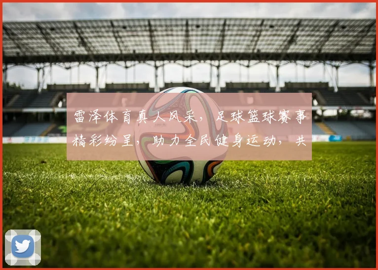 雷泽体育真人风采，足球篮球赛事精彩纷呈，助力全民健身运动，共创体育新风尚，吸引球迷关注
