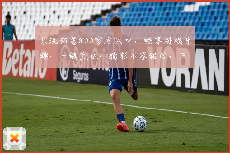 乐玩部落app官方入口，畅享游戏乐趣，一键直达，精彩不容错过，三重福利等你来