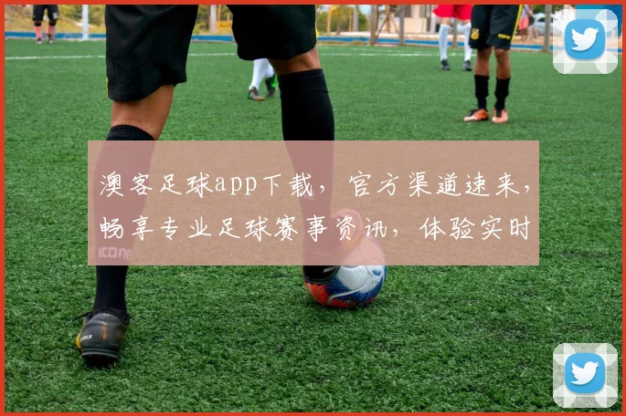 澳客足球app下载，官方渠道速来，畅享专业足球赛事资讯，体验实时比分直播
