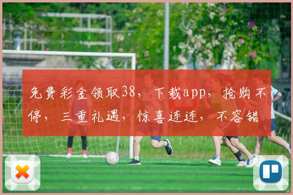 免费彩金领取38，下载app，抢购不停，三重礼遇，惊喜连连，不容错过