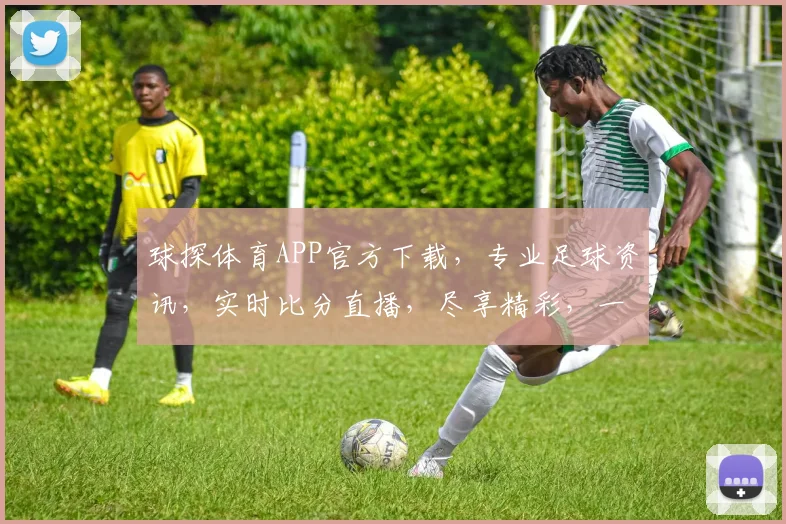 球探体育APP官方下载，专业足球资讯，实时比分直播，尽享精彩，一键下载体验