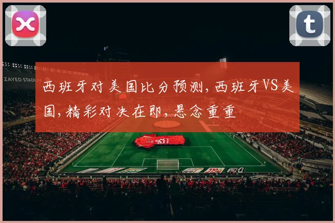 西班牙对美国比分预测,西班牙VS美国,精彩对决在即,悬念重重