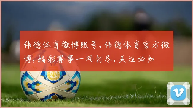 伟德体育微博账号,伟德体育官方微博,精彩赛事一网打尽,关注必知