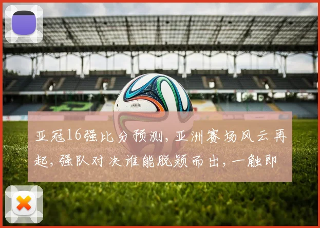 亚冠16强比分预测,亚洲赛场风云再起,强队对决谁能脱颖而出,一触即发