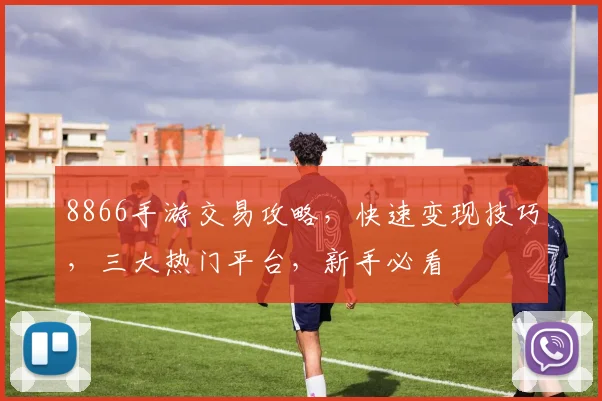 8866手游交易攻略，快速变现技巧，三大热门平台，新手必看