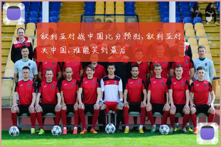 叙利亚对战中国比分预测,叙利亚对决中国,谁能笑到最后