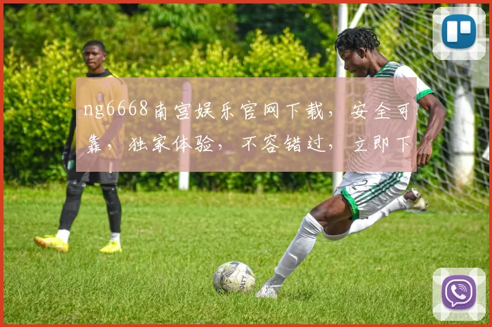 ng6668南宫娱乐官网下载，安全可靠，独家体验，不容错过，立即下载