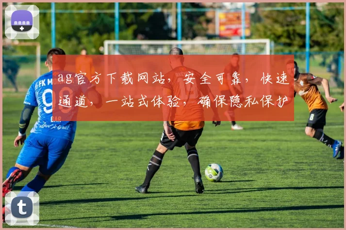 ag官方下载网站，安全可靠，快速通道，一站式体验，确保隐私保护，双重认证，放心使用