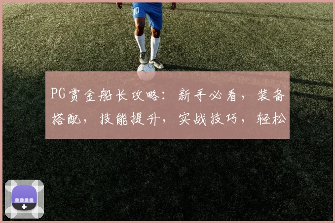 PG赏金船长攻略：新手必看，装备搭配，技能提升，实战技巧，轻松通关