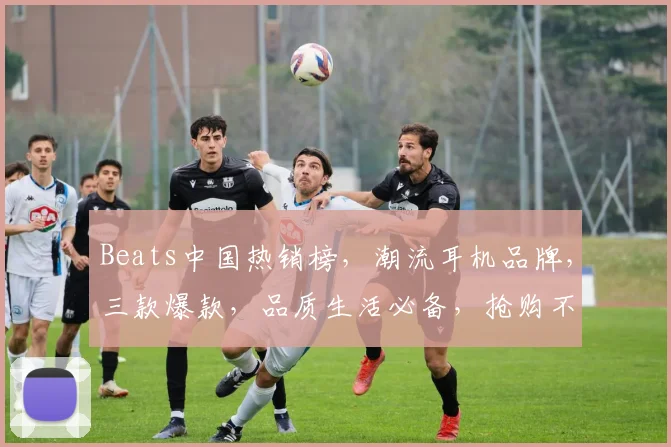 Beats中国热销榜，潮流耳机品牌，三款爆款，品质生活必备，抢购不停